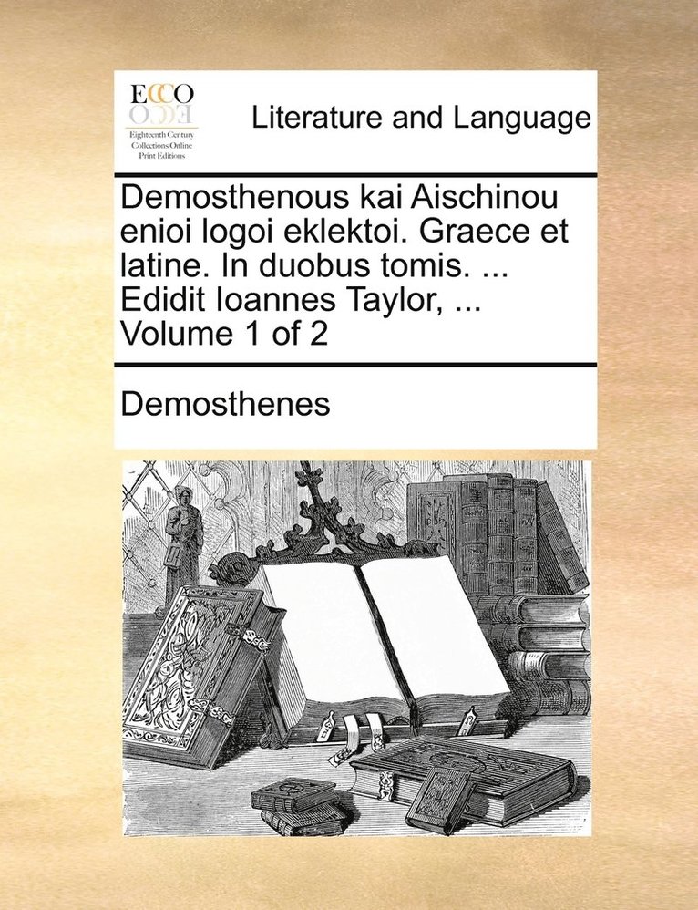 Demosthenous kai Aischinou enioi logoi eklektoi. Graece et latine. In duobus tomis. ... Edidit Ioannes Taylor, ... Volume 1 of 2 1