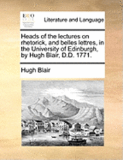 Hugh Blair - Heads of the Lectures on Rhetorick, and Belles Lettres, in the University of Edinburgh, by Hugh Blair, D.D. 1771., Häftad
