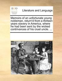 bokomslag Memoirs of an Unfortunate Young Nobleman, Return'd from a Thirteen Years Slavery in America, Where He Had Been Sent by the Wicked Contrivances of His Cruel Uncle. ...