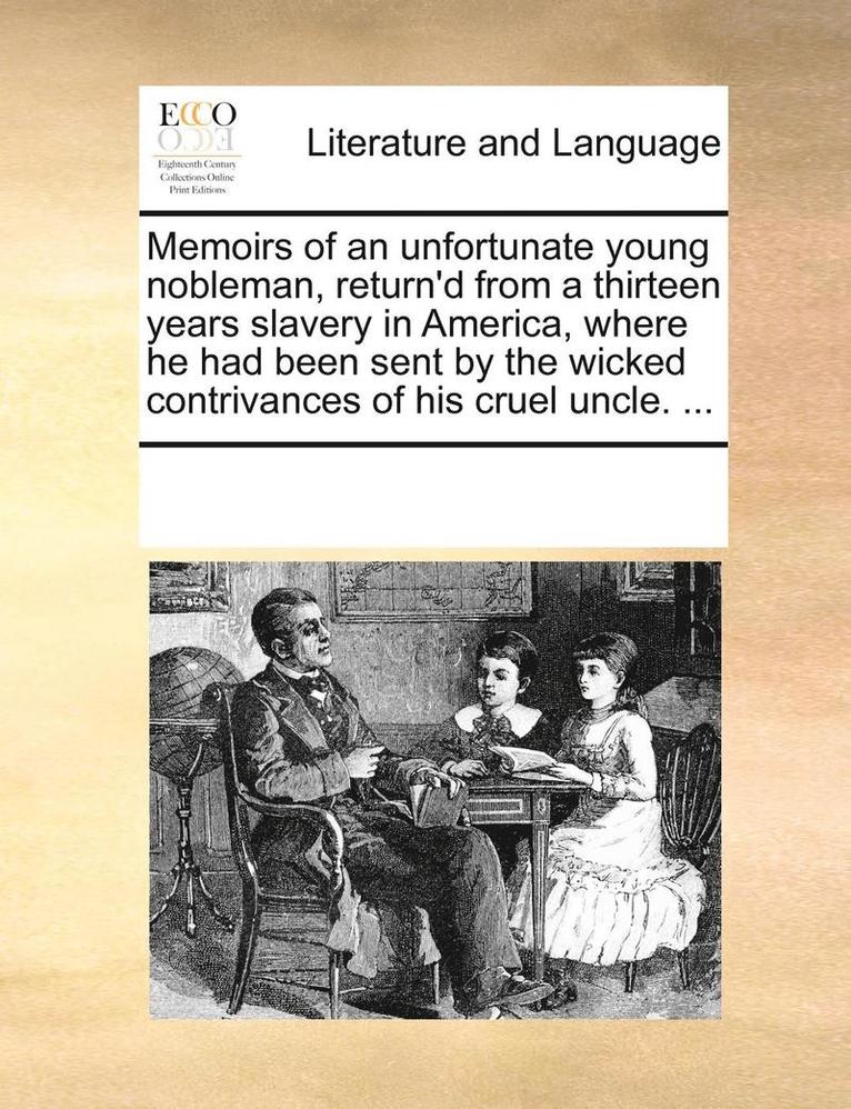 Memoirs of an Unfortunate Young Nobleman, Return'd from a Thirteen Years Slavery in America, Where He Had Been Sent by the Wicked Contrivances of His Cruel Uncle. ... 1