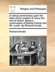 bokomslag A Critical Commentary Upon the Book of the Wisdom of Jesus the Son of Sirach. Being a Continuation of Bishop Patrick and Mr. Lowth. by Richard Arnald,
