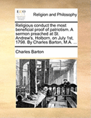 bokomslag Religious Conduct the Most Beneficial Proof of Patriotism. a Sermon Preached at St. Andrew's, Holborn, on July 1st, 1798. by Charles Barton, M.A. ...