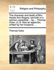 bokomslag The Character and Death of Mrs. Hester Ann Rogers; Set Forth in a Sermon, Preached ... by ... Thomas Coke, LL.D. Also an Appendix, Written by Her Husband; ...