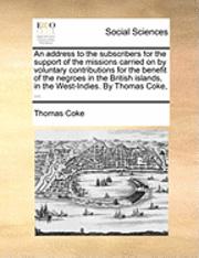 Thomas Coke - Address to the Subscribers for the Support of the Missions Carried on by Voluntary Contributions for the Benefit of the Negroes in the British Islands, in the West-Indies. by Thomas Coke, ..., Häftad