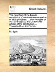 bokomslag The Catechism of the French Constitution. Containing an Explanation of All Its Principles, ... with the Rights of Men and Citizens, the Fundamental Articles of the Constitution, ... Translated from