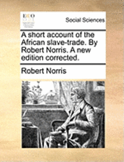 A Short Account of the African Slave-Trade. by Robert Norris. a New Edition Corrected. 1