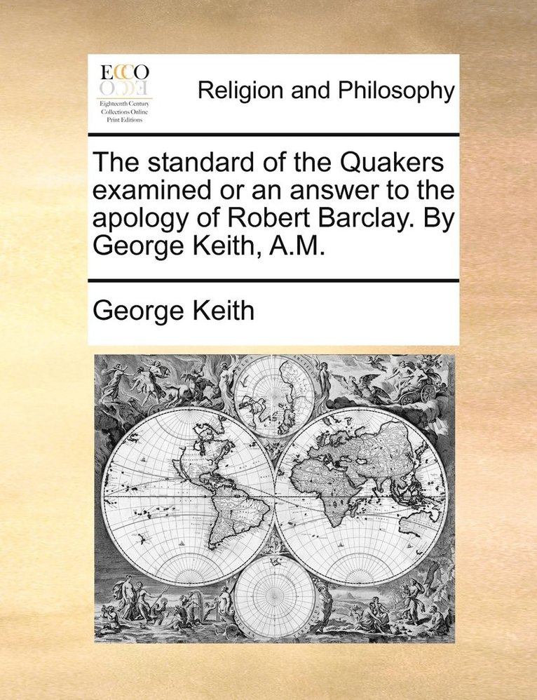 The standard of the Quakers examined or an answer to the apology of Robert Barclay. By George Keith, A.M. 1