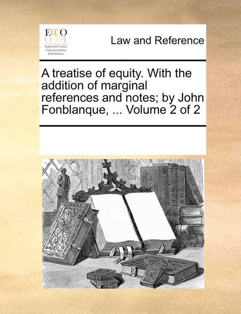 A treatise of equity. With the addition of marginal references and notes; by John Fonblanque, ... Volume 2 of 2 1