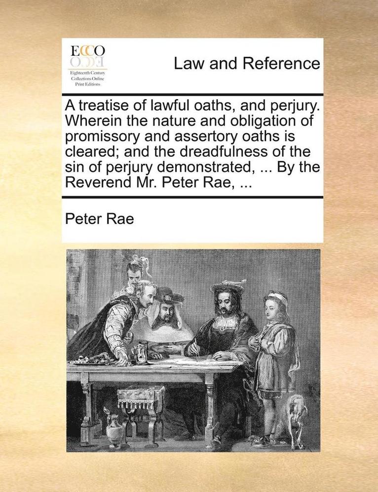 A treatise of lawful oaths, and perjury. Wherein the nature and obligation of promissory and assertory oaths is cleared; and the dreadfulness of the sin of perjury demonstrated, ... By the Reverend 1