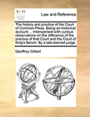 bokomslag The History and Practice of the Court of Common Pleas. Being an Historical Account ... Interspersed with Curious Observations on the Difference of the Practice of That Court and the Court of King's