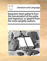 bokomslag Epigrams Fresh Gather'd from the Conversation of the Polite and Ingenious: Or Glean'd from the Most Sprightly Authors.