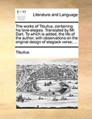 bokomslag The Works of Tibullus, Containing His Love-Elegies. Translated by Mr. Dart. to Which Is Added, the Life of the Author; With Observations on the Original Design of Elegiack Verse; ...