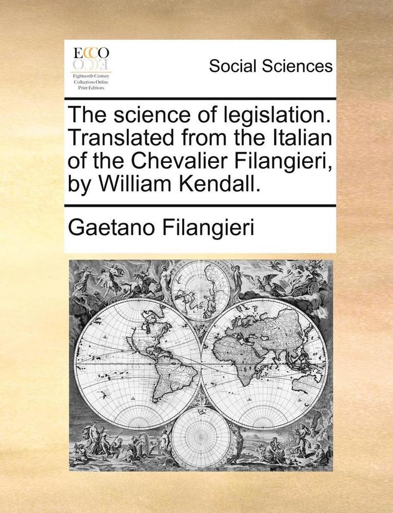 The Science of Legislation. Translated from the Italian of the Chevalier Filangieri, by William Kendall. 1