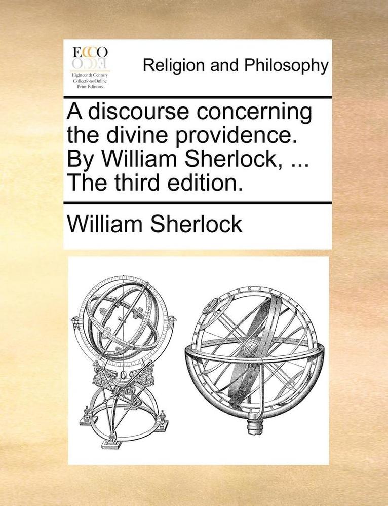 Discourse Concerning the Divine Providence. by William Sherlock, ... the Third Edition.