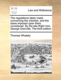 bokomslag The Regulations Lately Made Concerning The Colonies, And The Taxes Imposed Upon Them, Considered. By The Late Right Hon. George Grenville. The Third E