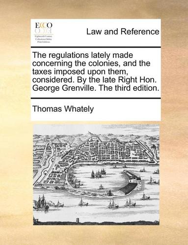 bokomslag The Regulations Lately Made Concerning The Colonies, And The Taxes Imposed Upon Them, Considered. By The Late Right Hon. George Grenville. The Third E