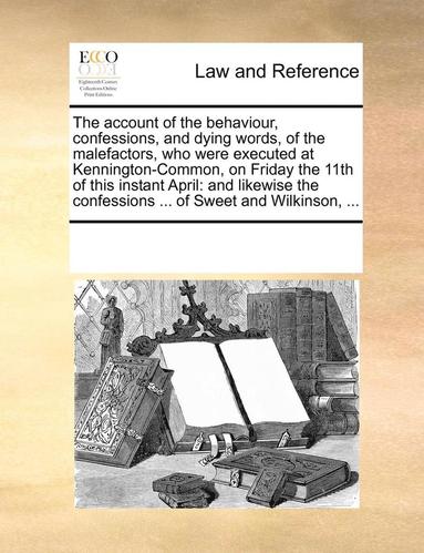 bokomslag The Account of the Behaviour, Confessions, and Dying Words, of the Malefactors, Who Were Executed at Kennington-Common, on Friday the 11th of This Instant April