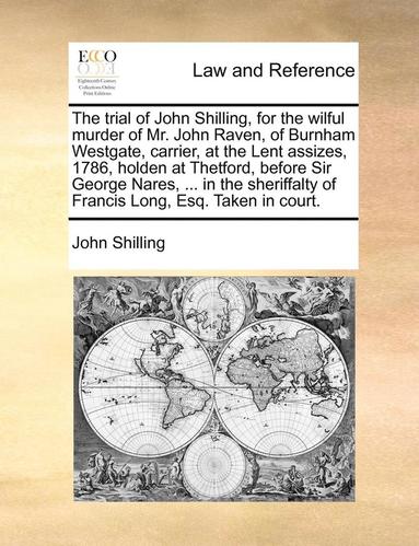 bokomslag The Trial of John Shilling, for the Wilful Murder of Mr. John Raven, of Burnham Westgate, Carrier, at the Lent Assizes, 1786, Holden at Thetford, Before Sir George Nares, ... in the Sheriffalty of