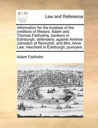 bokomslag Information for the Trustees of the Creditors of Messrs. Adam and Thomas Fairholms, Bankers in Edinburgh, Defenders; Against Andrew Johnston of Rennyhill, and Mrs. Anne Law, Merchant in Edinburgh,