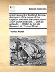 bokomslag A Short Account of Scotland. Being a Description of the Nature of That Kingdom, and What the Constitution of It Is in Church and State. ... with an Ap