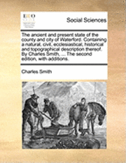 bokomslag The Ancient and Present State of the County and City of Waterford. Containing a Natural, Civil, Ecclesiastical, Historical and Topographical Description Thereof. by Charles Smith, ... the Second