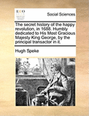 bokomslag The Secret History of the Happy Revolution, in 1688. Humbly Dedicated to His Most Gracious Majesty King George, by the Principal Transactor in It.