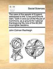 bokomslag The Case of the People of England, Addressed to the &quot;Lives and Fortune Men,&quot; Both in and Out of the House of Commons; As a Ground for National Thanksgiving! by One of the 80,000