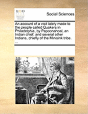 bokomslag An Account of a Visit Lately Made to the People Called Quakers in Philadelphia, by Papoonahoal, an Indian Chief, and Several Other Indians, Chiefly of the Minisink Tribe. ...