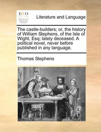bokomslag The Castle-Builders; Or, the History of William Stephens, of the Isle of Wight, Esq; Lately Deceased. a Political Novel, Never Before Published in Any Language.