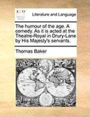 Thomas Baker - Humour of the Age. a Comedy. as It Is Acted at the Theatre-Royal in Drury-Lane by His Majesty's Servants., Häftad
