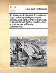 bokomslag Catalogue of Intaglios, for Seals and Rings, Made by Wedgwood and Bentley, and Sold at Their Warehouse, in Greek-Street, Soho, London. and at Their Works at Etruria, Staffordshire.