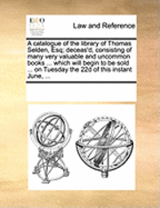 A Catalogue of the Library of Thomas Selden, Esq; Deceas'd, Consisting of Many Very Valuable and Uncommon Books ... Which Will Begin to Be Sold ... on Tuesday the 22d of This Instant June, ... 1