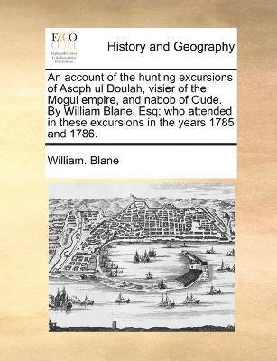 bokomslag An account of the hunting excursions of Asoph ul Doulah, visier of the Mogul empire, and nabob of Oude. By William Blane, Esq; who attended in these excursions in the years 1785 and 1786.