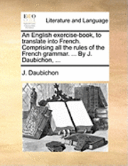 bokomslag An English Exercise-Book, to Translate Into French. Comprising All the Rules of the French Grammar. ... by J. Daubichon, ...