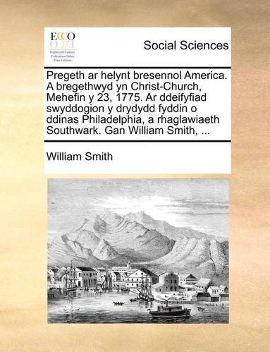 bokomslag Pregeth AR Helynt Bresennol America. a Bregethwyd Yn Christ-Church, Mehefin Y 23, 1775. AR Ddeifyfiad Swyddogion Y Drydydd Fyddin O Ddinas Philadelphia, a Rhaglawiaeth Southwark. Gan William Smith,