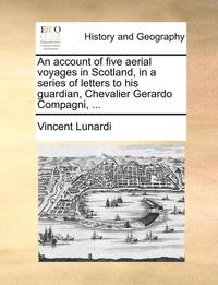 bokomslag An Account of Five Aerial Voyages in Scotland, in a Series of Letters to His Guardian, Chevalier Gerardo Compagni, ...