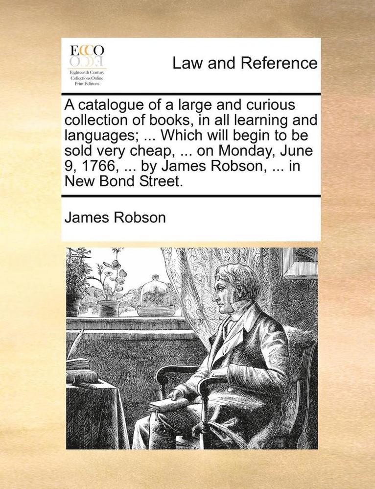 James Robson - Catalogue of a Large and Curious Collection of Books, in All Learning and Languages; ... Which Will Begin to Be Sold Very Cheap, ... on Monday, June 9, 1766, ... by James Robson, ... in New Bond Street., Häftad