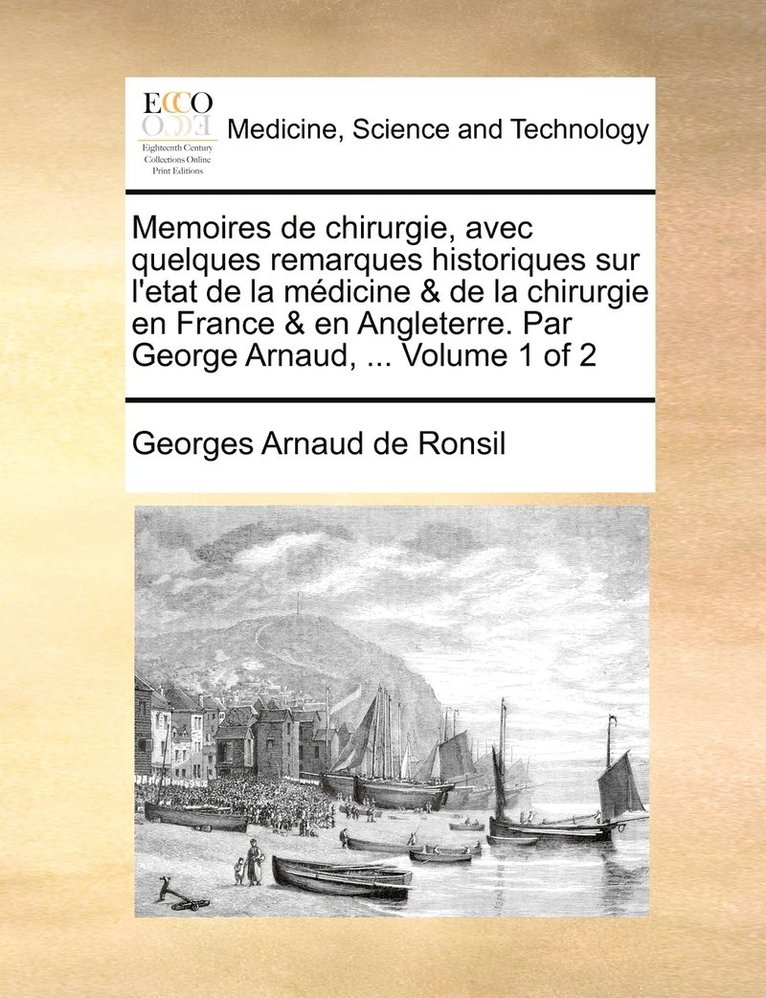 Memoires de chirurgie, avec quelques remarques historiques sur l'etat de la mdicine & de la chirurgie en France & en Angleterre. Par George Arnaud, ... Volume 1 of 2 1