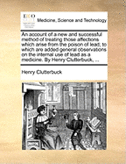 bokomslag An Account Of A New And Successful Method Of Treating Those Affections Which Arise From The Poison Of Lead; To Which Are Added General Observations On