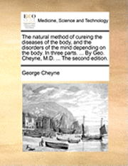 bokomslag The Natural Method of Cureing the Diseases of the Body, and the Disorders of the Mind Depending on the Body. in Three Parts. ... by Geo. Cheyne, M.D. ... the Second Edition.