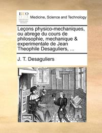 bokomslag Le ons physico-mechaniques, ou abrege du cours de philosophie, mechanique & experimentale de Jean Theophile Desaguliers, ...