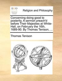 bokomslag Concerning Doing Good to Posterity. a Sermon Preach'd Before Their Majesties at White-Hall, on February the 16th, 1689-90. by Thomas Tenison, ...