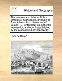 bokomslag The memoirs and letters of Ulick, Marquis of Clanricarde, and Earl of Saint Albans; Lord Lieutenant of Ireland, ... Printed from an authentic manuscript, and now first published by the present Earl