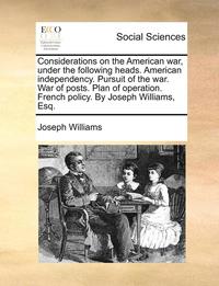 bokomslag Considerations on the American War, Under the Following Heads. American Independency. Pursuit of the War. War of Posts. Plan of Operation. French Policy. by Joseph Williams, Esq.