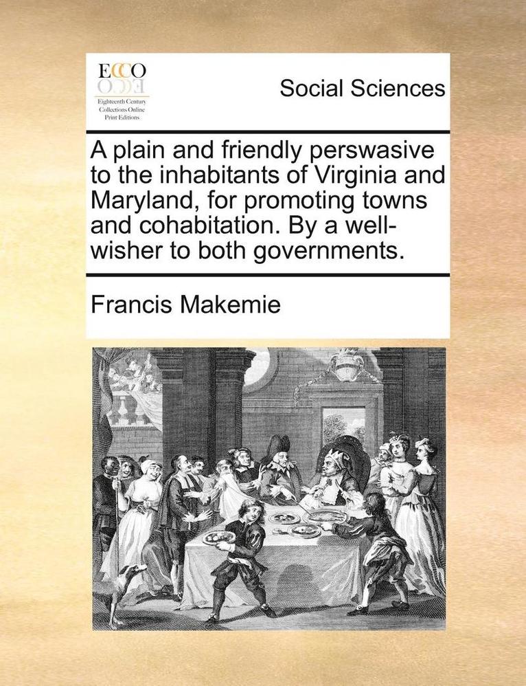 A Plain and Friendly Perswasive to the Inhabitants of Virginia and Maryland, for Promoting Towns and Cohabitation. by a Well-Wisher to Both Governments. 1