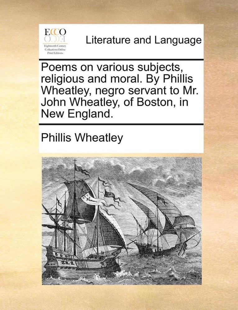 Poems on Various Subjects, Religious and Moral. by Phillis Wheatley, Negro Servant to Mr. John Wheatley, of Boston, in New England. 1