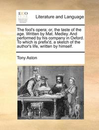 bokomslag The Fool's Opera; Or, the Taste of the Age. Written by Mat. Medley. and Performed by His Company in Oxford. to Which Is Prefix'd, a Sketch of the Author's Life, Written by Himself.