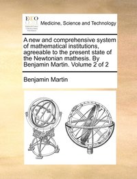 bokomslag A new and comprehensive system of mathematical institutions, agreeable to the present state of the Newtonian mathesis. By Benjamin Martin. Volume 2 of 2