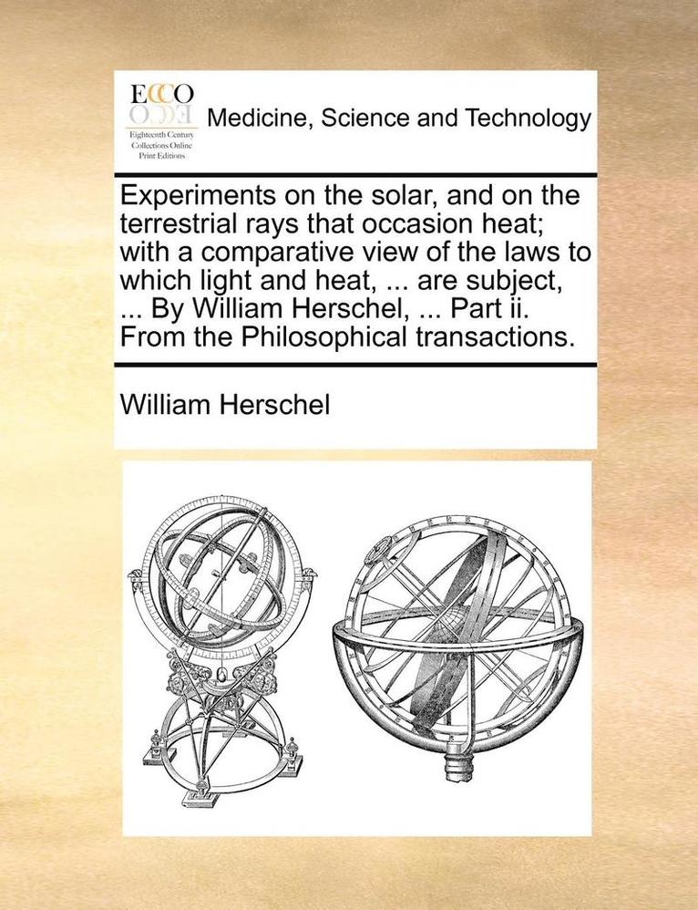 William Herschel - Experiments on the Solar, and on the Terrestrial Rays That Occasion Heat; With a Comparative View of the Laws to Which Light and Heat, ... Are Subject, ... by William Herschel, ... Part II. from the Philosophical Transactions., Häftad