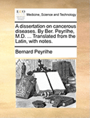 bokomslag A Dissertation on Cancerous Diseases. by Ber. Peyrilhe, M.D. ... Translated from the Latin, with Notes.